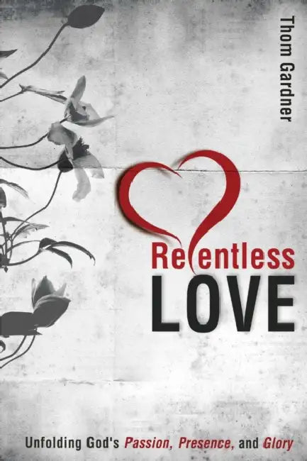 Relentless Love: Unfolding God's Passion, Presence, and Glory by Thom Gardner