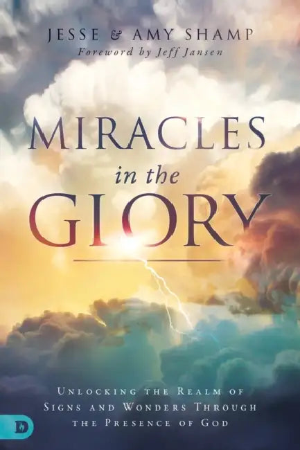 Miracles in the Glory: Unlocking the Realm of Signs and Wonders Through the Presence of God by Amy Shamp, Jesse Shamp