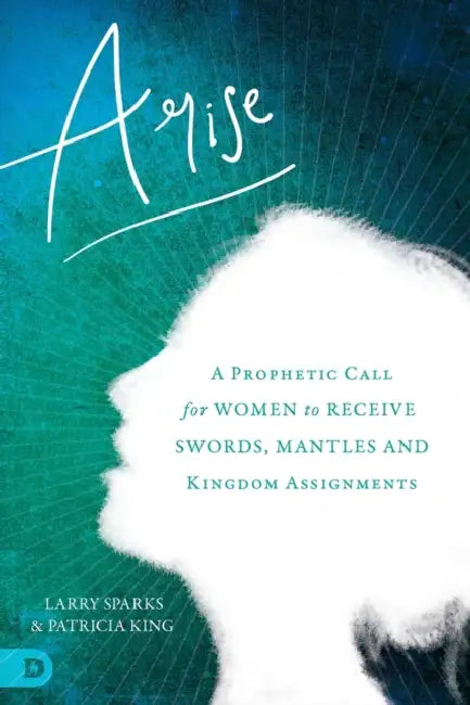 Arise: A Prophetic Call for Women to Receive Swords, Mantles, and Kingdom Assignments by Patricia King, Larry Sparks