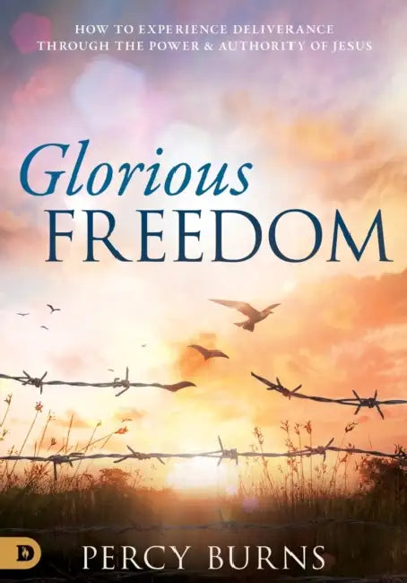 Glorious Freedom: How to Experience Deliverance Through the Power and Authority of Jesus by Percy Burns