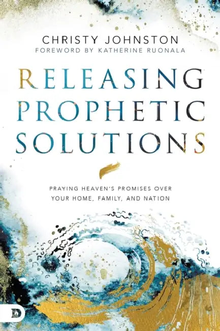 Releasing Prophetic Solutions: Praying Heaven's Promises Over Your Home, Family, and Nation by Christy Johnston, Katherine Ruonala