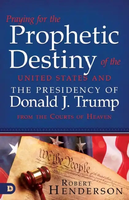 Praying for the Prophetic Destiny of the United States and the Presidency of Donald J. Trump from the Courts of Heaven by Robert Henderson