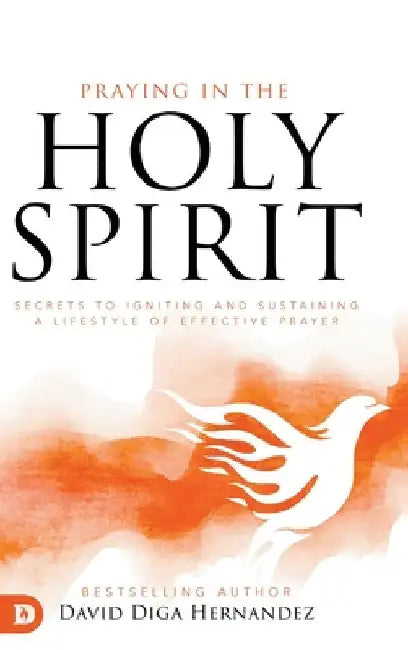 Praying in the Holy Spirit: Secrets to Igniting and Sustaining a Lifestyle of Effective Prayer by David Diga Hernandez