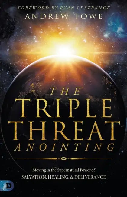 The Triple Threat Anointing: Moving in the Supernatural Power of Salvation, Healing and Deliverance by Andrew Towe, Ryan Lestrange