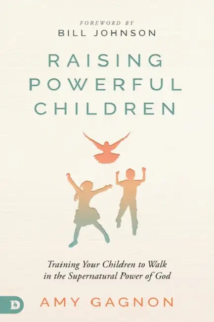 Raising Powerful Children: Training Your Children to Walk in the Supernatural Power of God by Amy Gagnon, Bill Johnson