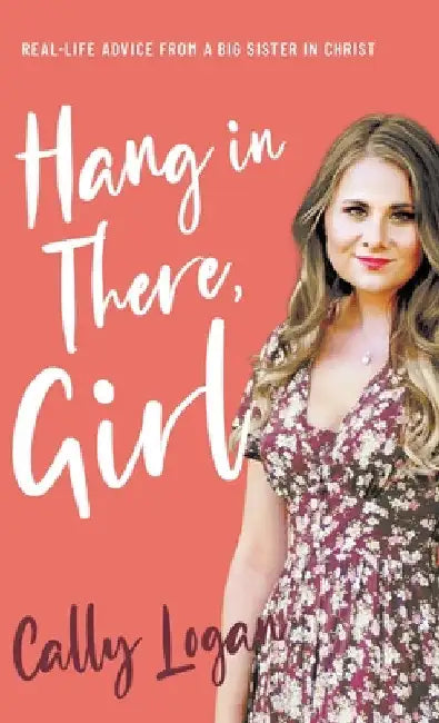 Hang In There, Girl: Real Life Advice from a Big Sister in Christ by Cally Logan