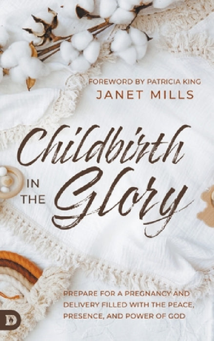 Childbirth in the Glory: Prepare for a Pregnancy and Delivery Filled with the Peace, Presence, and Power of God by Janet Mills, Patricia King