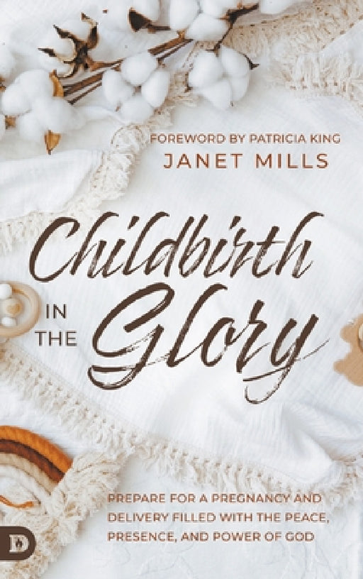 Childbirth in the Glory: Prepare for a Pregnancy and Delivery Filled with the Peace, Presence, and Power of God by Janet Mills, Patricia King