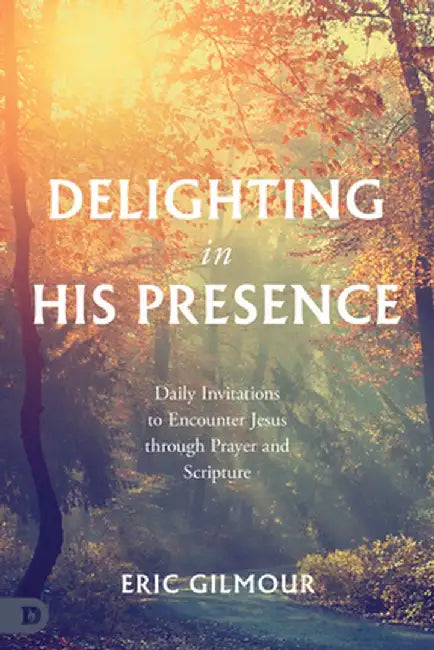 Delighting in His Presence: Daily Invitations to Encounter Jesus Through Prayer and Scripture by Eric Gilmour