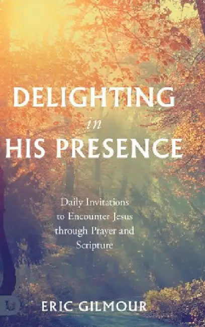 Delighting in His Presence: Daily Invitations to Encounter Jesus through Prayer and Scripture by Eric Gilmour