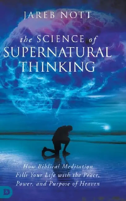 The Science of Supernatural Thinking: How Biblical Meditation Fills Your Life with the Peace, Power, and Purpose of Heaven by Jareb Nott