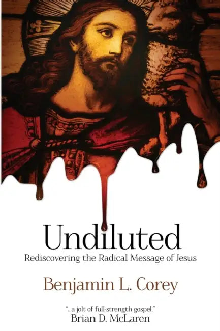 Undiluted: Rediscovering the Radical Message of Jesus by Benjamin L. Corey
