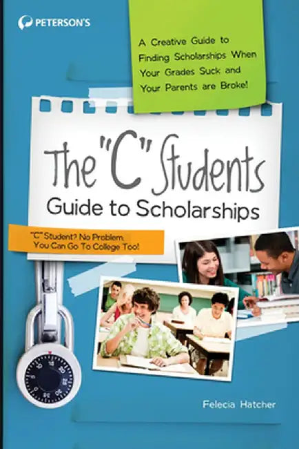 The "C" Students Guide to Scholarships: A Creative Guide to Finding Scholarships When Your Grades Suck and Your Parents Are Broke! by Peterson's