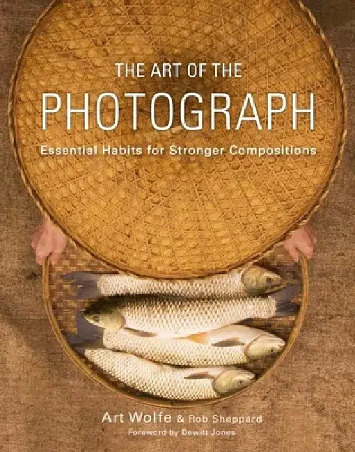 The Art of the Photograph: Essential Habits for Stronger Compositions by Art Wolfe Inc
