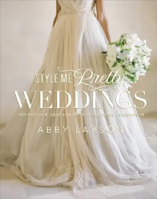 Style Me Pretty Weddings: Inspiration & Ideas for an Unforgettable Celebration by Abby Larson