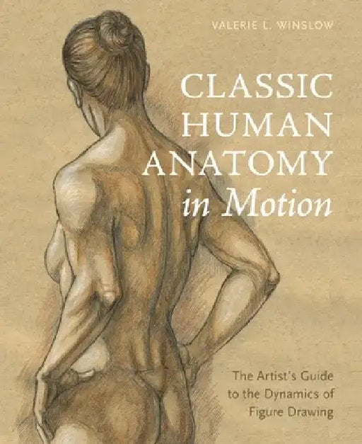 Classic Human Anatomy in Motion: The Artist's Guide to the Dynamics of Figure Drawing by Valerie L. Winslow