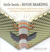 Little Book of Book Making: Timeless Techniques and Fresh Ideas for Beautiful Handmade Books by Charlotte Rivers