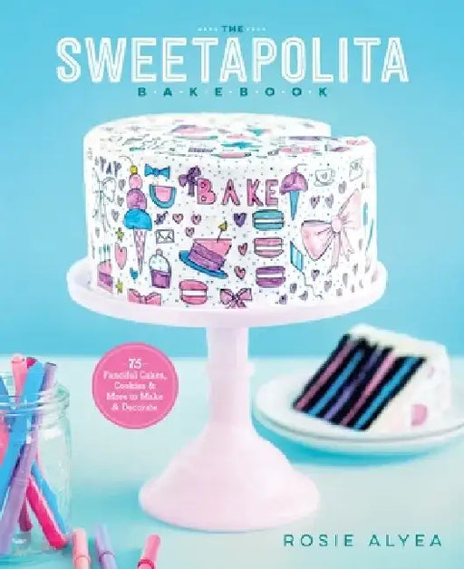 The Sweetapolita Bakebook: 75 Fanciful Cakes, Cookies & More to Make & Decorate by Rosie Alyea