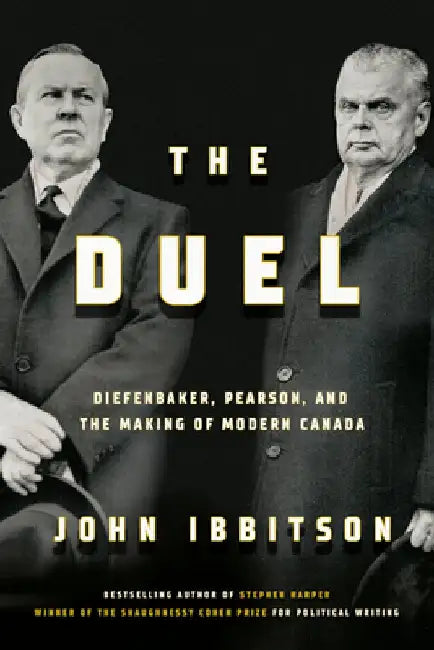 The Duel: Diefenbaker, Pearson and the Making of Modern Canada by John Ibbitson