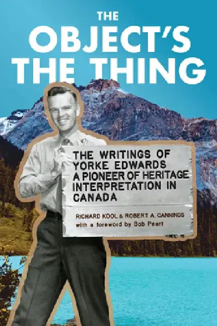 The Object's the Thing: The Writings of R. Yorke Edwards, a Pioneer of Heritage Interpretation in Canada by Roger Yorke Edwards