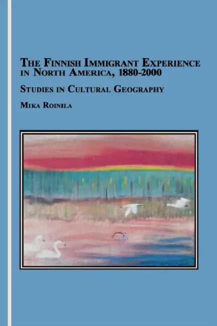 The Finnish Immigrant Experience in North America, 1880-2000: Studies in Cultural Geography by Mika Roinila