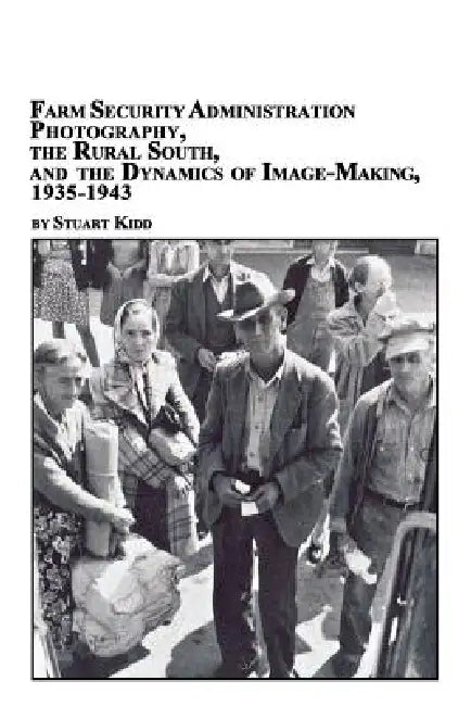 Farm Security Administration Photography, the Rural South, and the Dynamics of Image-Making 1935-1943 by Stuart S. Kidd