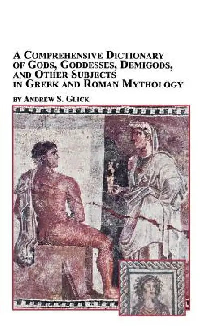 A Comprehensive Dictionary of Gods, Goddesses, Demigods, and Other Subjects in Greek and Roman Mythology by Andrew Glick