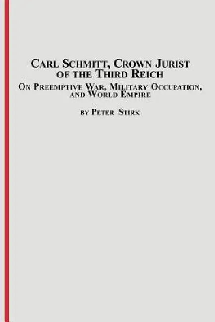 Carl Schmitt, Crown Jurist of the Third Reich: On Preemptive War, Military Occupation, and World Empire by Peter M. R. Stirk