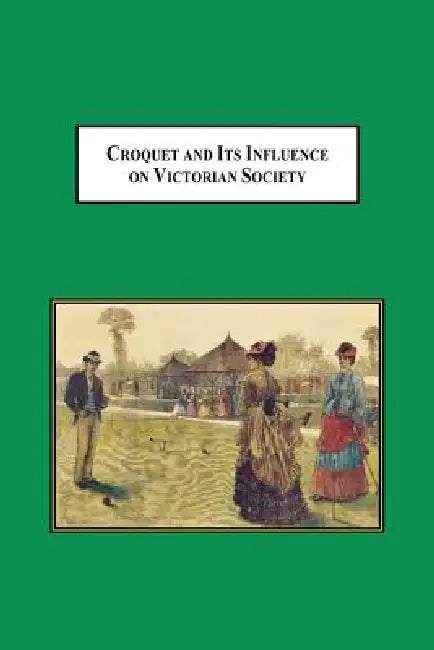 Croquet and Its Influences on Victorian Society: The First Game That Men and Women Could Play Together Socially by William H. Scheuerle