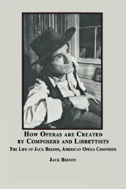 How Operas Are Created by Composers and Librettists: The Life of Jack Beeson, American Composer by Jack Beeson