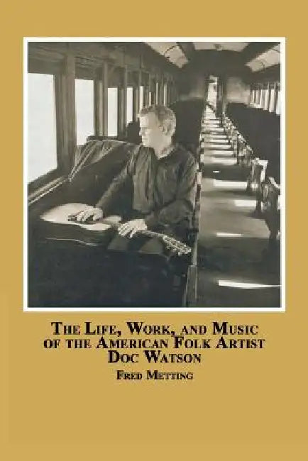 The Life, Work and Music of the American Folk Artist Doc Watson by Fred Metting