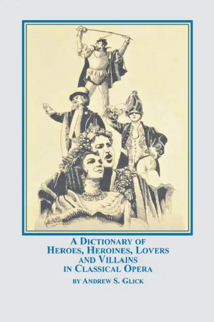 A Dictionary of Heroes, Heroines, Lovers, and Villains in Classical Opera by Andrew Glick