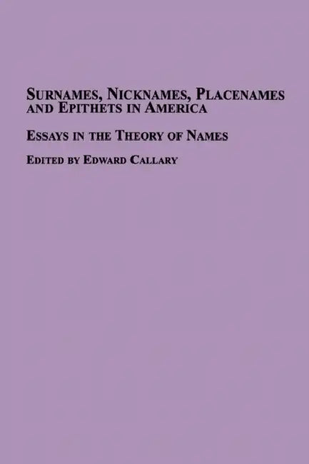 Surnames, Nicknames, Placenames and Epithets in America: Essays in the Theory of Names by Edward Callary