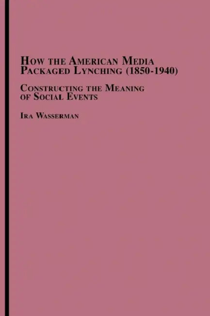 How the American Media Packaged Lynching 1850-1940: Constructing the Meaning of Social Events by Ira Wasserman
