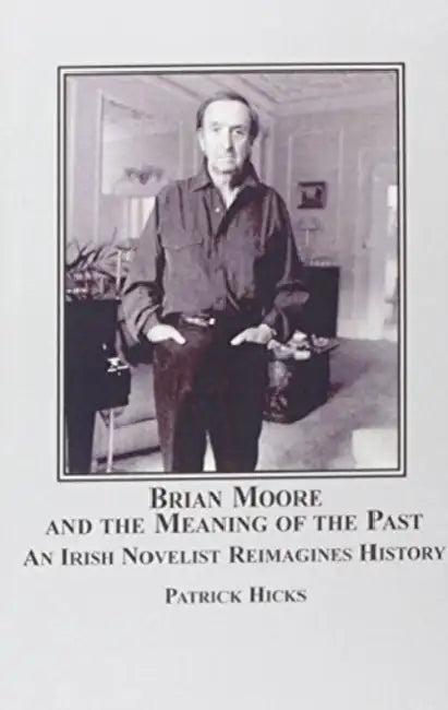 Brian Moore and the Meaning of the Past: An Irish Novelist Re-imagines History by Patrick Hicks