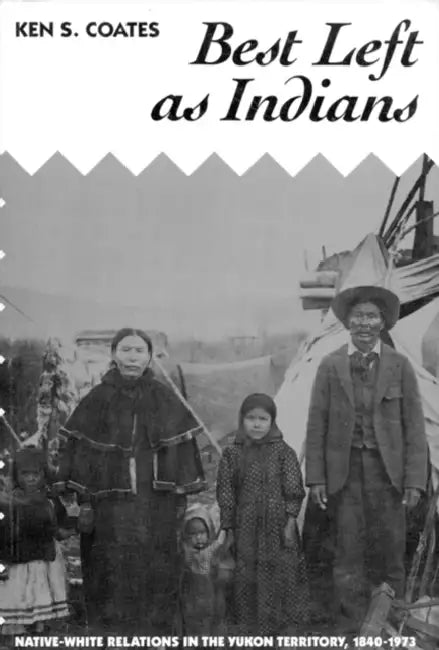Best Left as Indians: Native-White Relations in the Yukon Territory, 1840-1973 Volume 11 by Ken Coates
