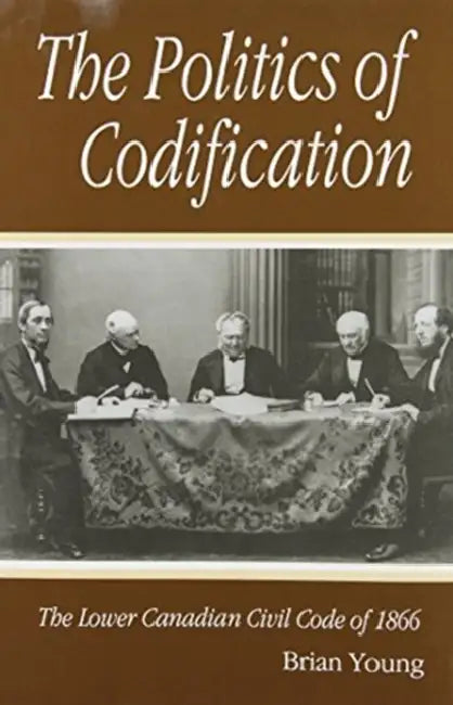 The Politics of Codification: The Lower Canadian Civil Code of 1866 by Brian Young