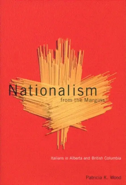 Nationalism from the Margins: Italians in Alberta and British Columbia by Patricia K. Wood