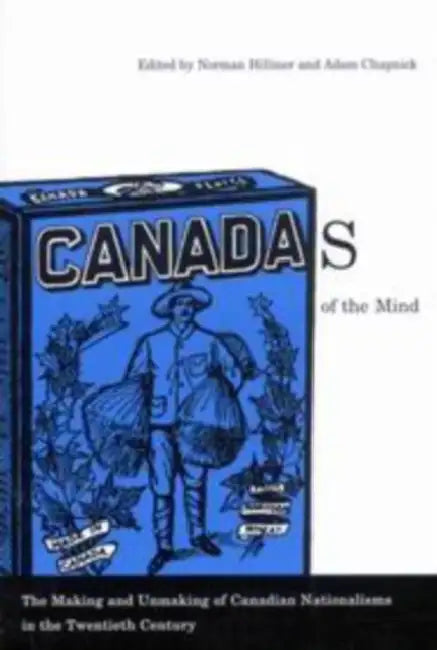 Canadas of the Mind: The Making and Unmaking of Canadian Nationalisms in the Twentieth Century by Norman Hillmer, Adam Chapnick