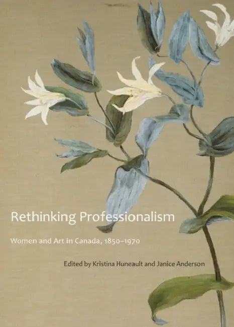 Rethinking Professionalism: Women and Art in Canada, 1850-1970 Volume 8 by Kristina Huneault, Janice Anderson