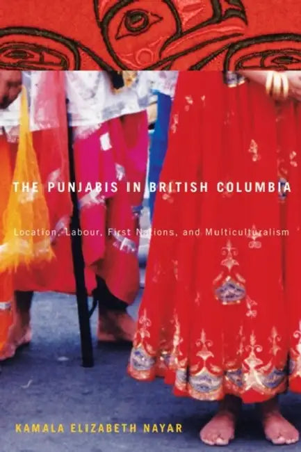 The Punjabis in British Columbia: Location, Labour, First Nations, and Multiculturalism by Kamala Elizabeth Nayar