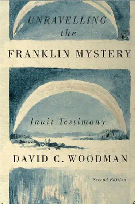 Unravelling the Franklin Mystery, Second Edition: Inuit Testimony by David C. Woodman