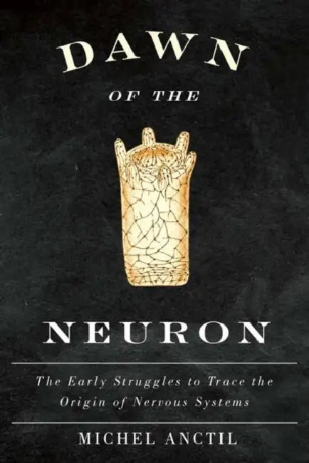 Dawn of the Neuron: The Early Struggles to Trace the Origin of Nervous Systems by Michel Anctil