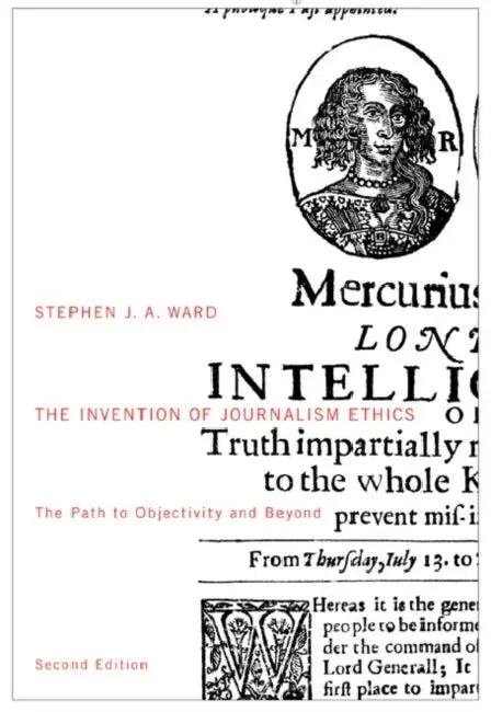 The Invention of Journalism Ethics, Second Edition: The Path to Objectivity and Beyond by Stephen J. a. Ward