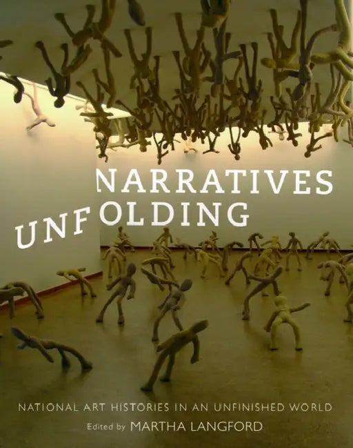 Narratives Unfolding: National Art Histories in an Unfinished World Volume 22 by Martha Langford