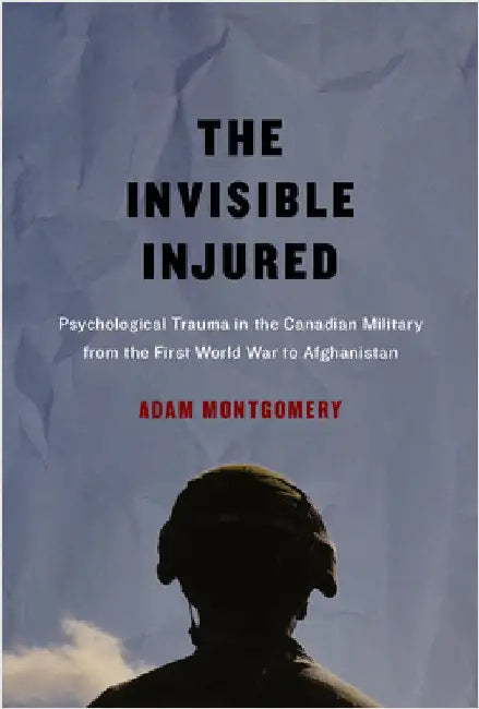 The Invisible Injured: Psychological Trauma in the Canadian Military from the First World War to Afghanistan Volume 46 by Adam Montgomery