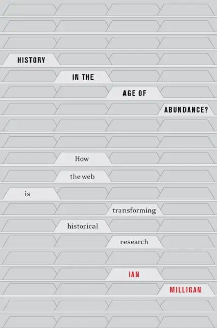 History in the Age of Abundance?: How the Web Is Transforming Historical Research by Ian Milligan