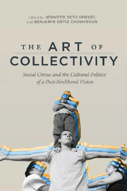The Art of Collectivity: Social Circus and the Cultural Politics of a Post-Neoliberal Vision by Jennifer Beth Spiegel