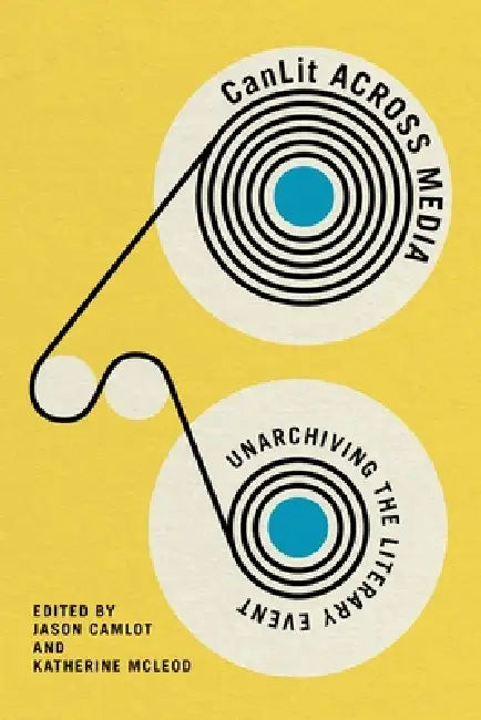 Canlit Across Media: Unarchiving the Literary Event by Jason Camlot, Katherine McLeod