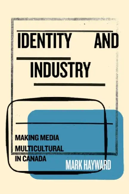 Identity and Industry: Making Media Multicultural in Canada by Mark Hayward